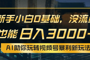 （10932期）小白0基础，没流量也能日入3000+：AI助你玩转视频号暴利新玩法