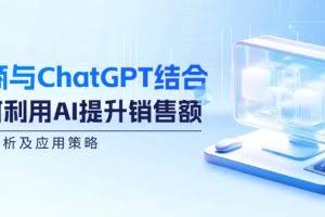 （12479期）电商与ChatGPT结合：如何利用AI提升销售额，案例分析及应用策略