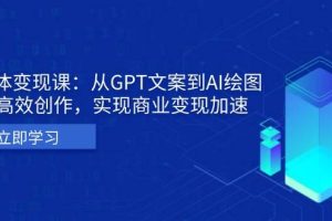 （13447期）AI个体变现课：从GPT文案到AI绘图，轻松高效创作，实现商业变现加速