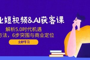 （14193期）企业短视频&AI获客课：解析5.0时代机遇，AI方法，6步突围与商业定位