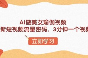 （13992期）AI做美女瑜伽视频，最新短视频流量密码，3分钟一个视频