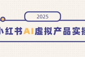 （14514期）小红书AI虚拟产品实操，开店、发布、提高销量，细节决定成败，月入5位数