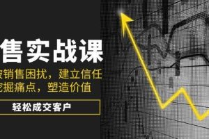 （14297期）销售实战课，突破销售困扰，建立信任，挖掘痛点，塑造价值，轻松成交客户