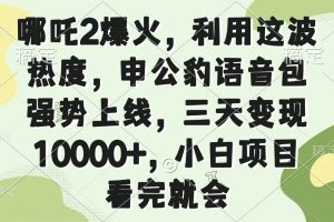 （14223期）哪吒2爆火，利用这波热度，申公豹语音包强势上线，三天变现10000+，小…