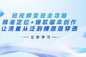 （14159期）短视频变现全攻略：精准定位+爆款脚本创作，让流量从泛到精层层穿透
