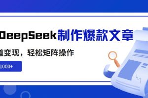 （14595期）利用DeepSeek制作爆款文章，多渠道变现，轻松矩阵操作，轻松日入1000+