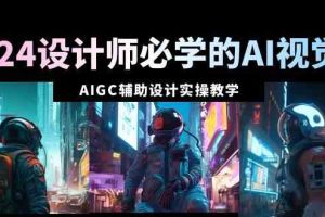 （8992期）2024设计师必学的AI视觉课：AIGC辅助设计实操教学（66节课）
