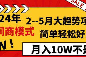 （8978期）2024年2–5月大趋势项目，利用中间商模式，简单轻松好上手，轻松月入10W…