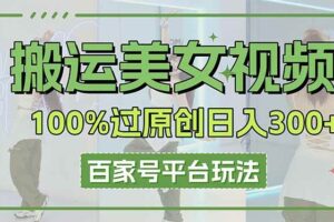 （14207期）搬运美女视频100%过原创大揭秘，百家号平台玩法，轻松日入3000+（可矩阵）