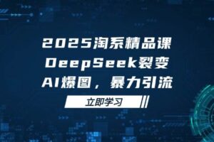 （14639期）2025 淘系精品课，DeepSeek 裂变，AI 爆图，暴力引流