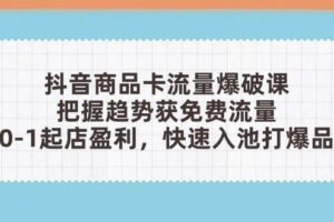 （14532期）抖音商品卡流量爆破课：把握趋势获免费流量，0-1起店盈利，快速入池打爆品
