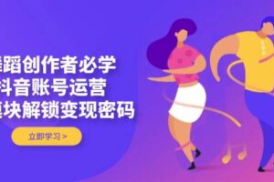 （14501期）舞蹈创作者必学，抖音账号运营，多模块解锁变现密码