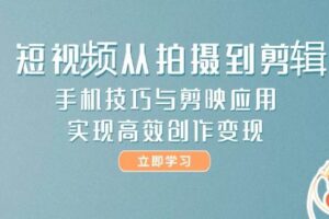 （14867期）短视频从拍摄到剪辑，手机技巧与剪映应用，实现高效创作变现