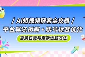 （14706期）AI短视频获客全攻略：平台算法拆解+账号标签优化，百条日更与爆款选题方法