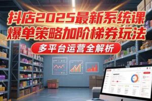 （15214期）抖店2025最新系统课，爆单策略加阶梯券玩法，多平台运营全解析