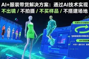 （15728期）AI+服装带货解决方案：通过AI技术实现 不出镜/不拍摄/不买样品/不搭建场地