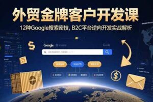 （15724期）外贸金牌客户开发课，12种Google搜索密技，B2C平台逆向开发实战解析