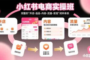 （15671期）小红书电商实操班：完整的"开店-选品-内容-流量-变现"闭环体系
