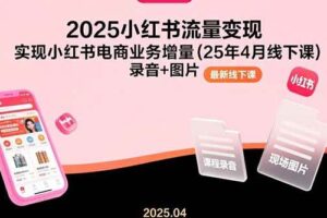 （15601期）2025小红书流量变现，实现小红书电商业务增量(25年4月线下课)录音+图片