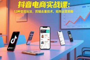 （15478期）抖音电商实战课：12种变现玩法，剪辑去重技术，矩阵运营策略