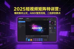 （15475期）2025短视频矩阵特训营：爆款脚本公式，AIMIX智剪流程，二创原创要点