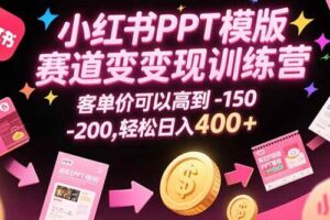 （15471期）小红书PPT模版赛道变现训练营，客单价可以高到150-200，轻松日入400+