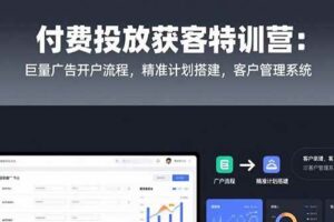 （15426期）付费投放获客特训营：巨量广告开户流程，精准计划搭建，客户管理系统