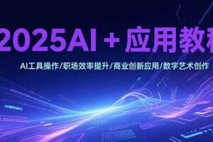 （15378期）2025AI+应用教程，AI工具操作/职场效率提升/商业创新应用/数字艺术创作