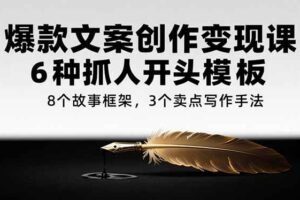 （15308期）爆款文案创作变现课，6种抓人开头模板，8个故事框架，3个卖点写作手法