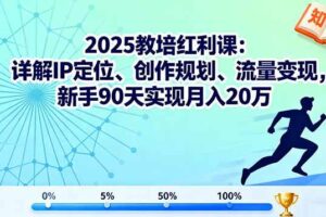 （16178期）2025教培红利课：详解IP定位、创作规划、流量变现，新手90天实现月入20万