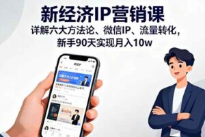 （16194期）新经济IP营销课：详解六大方法论、微信IP、流量转化，新手90天实现月入10w