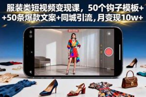 （16189期）服装类短视频变现课，50个钩子模板+50条爆款文案+同城引流，月变现10w+