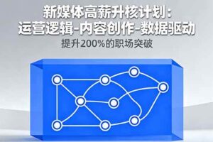 （16142期）新媒体高薪升核计划：运营逻辑-内容创作-数据驱动，提升200%的职场突破