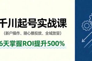（16086期）抖音千川起号实战课，新户操作,随心推投放,全域放量，6天掌握ROI提升500%