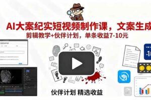 （15992期）AI大案纪实短视频制作课，文案生成+剪辑教学+伙伴计划，单条收益7-10元