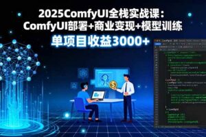 （16013期）2025ComfyUI全栈实战课：ComfyUI部署+商业变现+模型训练，单项目收益3000+