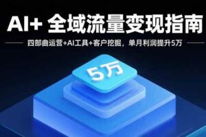 （15940期）AI+全域流量变现指南，四部曲运营+AI工具+客户挖掘，单月利润提升5万