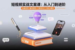（15911期）短视频实战文案课：从入门到进阶 标题创作+脚本撰写+文案优化三大核心模块