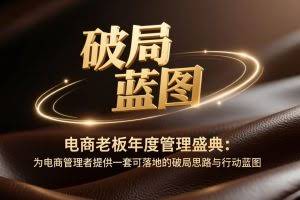 （17374期）电商老板年度管理盛典：为电商管理者提供一套可落地的破局思路与行动蓝图