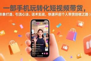 （17356期）一部手机玩转化短视频带货，形象打造、引流心法、话术实战，快速开启个人带货创收之路