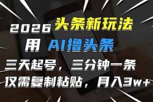 （17351期）2026最新头条玩法，用AI撸头条，3天必起号，3分钟1条，只需要复制粘贴，简单月入3W+