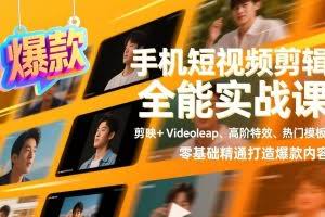 （17347期）手机短视频剪辑全能实战课，剪映+Videoleap、高阶特效、热门模板，零基础精通打造爆款内容