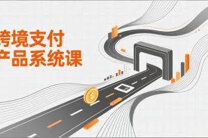（17289期）跨境支付产品系统课，涵盖基础理论、通道解析、核心系统设计，附赠11套原型，助力升职加薪
