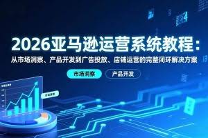 （17208期）2026亚马逊运营系统教程：从市场洞察、产品开发到广告投放、店铺运营的完整闭环解决方案