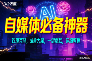 （17136期）玫瑰克隆神器，ai鲁大魔，自媒体必备工具，一键爆款神器，详细教程