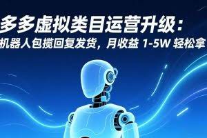 （17082期）多多虚拟类目运营升级：机器人包揽回复发货，月收益 1-5W 轻松拿