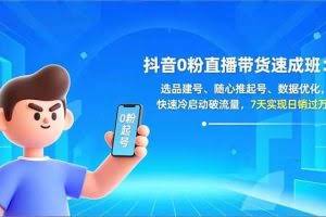 （16984期）抖音0粉直播带货速成班：选品建号、随心推起号、数据优化，快速冷启动破流量，7天实现日销过万