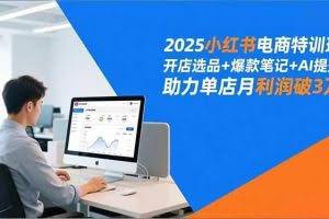 （16902期）2025小红书电商特训班，开店选品+爆款笔记+AI提效，助力单店月利润破3万