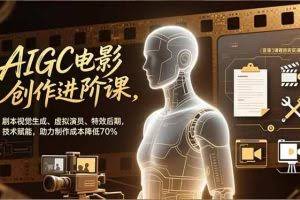 （16939期）AIGC电影创作进阶课，剧本视觉生成、虚拟演员、特效后期，技术赋能，助力制作成本降低70%