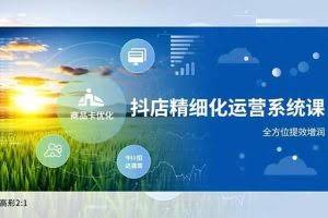 （16814期）抖店精细化运营系统课，商品卡优化、达人建联、千川投放，全方位提效增润